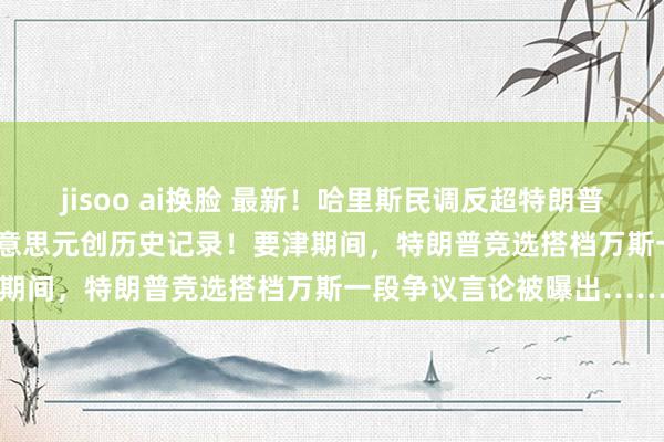 jisoo ai换脸 最新！哈里斯民调反超特朗普，24小时吸金8100万好意思元创历史记录！要津期间，特朗普竞选搭档万斯一段争议言论被曝出……