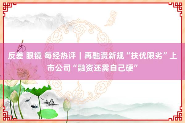 反差 眼镜 每经热评｜再融资新规“扶优限劣”上市公司“融资还需自己硬”