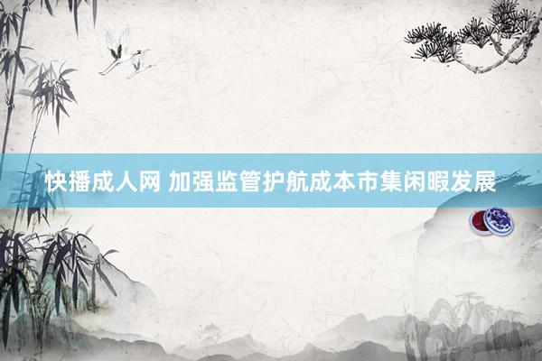 快播成人网 加强监管护航成本市集闲暇发展