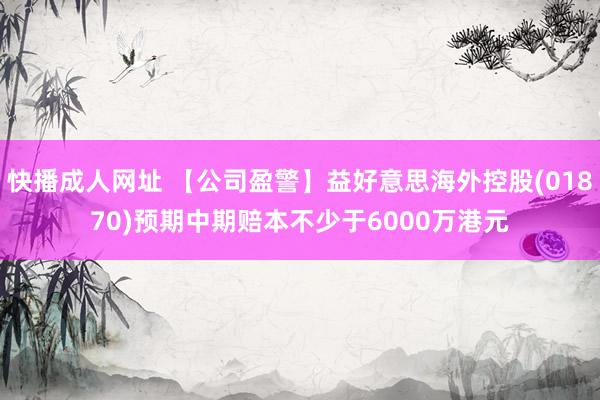 快播成人网址 【公司盈警】益好意思海外控股(01870)预期中期赔本不少于6000万港元