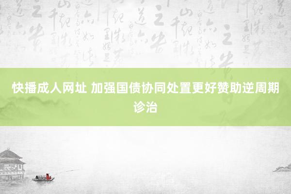 快播成人网址 加强国债协同处置更好赞助逆周期诊治