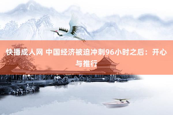 快播成人网 中国经济被迫冲刺96小时之后：开心与推行