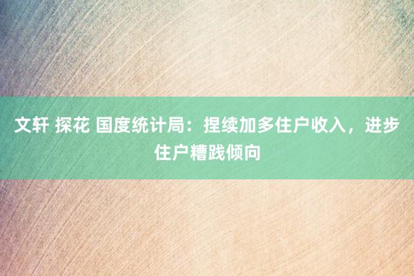 文轩 探花 国度统计局：捏续加多住户收入，进步住户糟践倾向