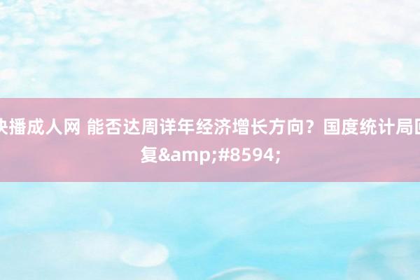 快播成人网 能否达周详年经济增长方向？国度统计局回复&#8594;
