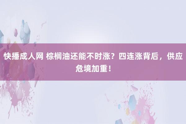 快播成人网 棕榈油还能不时涨？四连涨背后，供应危境加重！