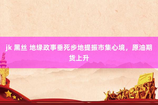 jk 黑丝 地缘政事垂死步地提振市集心境，原油期货上升