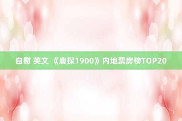 自慰 英文 《唐探1900》内地票房榜TOP20