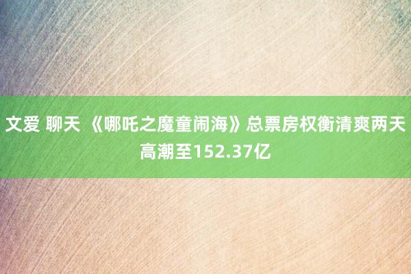 文爱 聊天 《哪吒之魔童闹海》总票房权衡清爽两天高潮至152.37亿