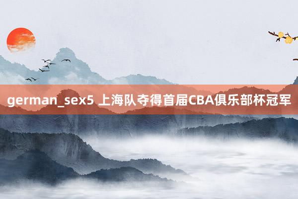 german_sex5 上海队夺得首届CBA俱乐部杯冠军