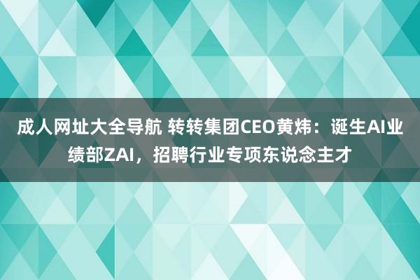 成人网址大全导航 转转集团CEO黄炜：诞生AI业绩部ZAI，招聘行业专项东说念主才
