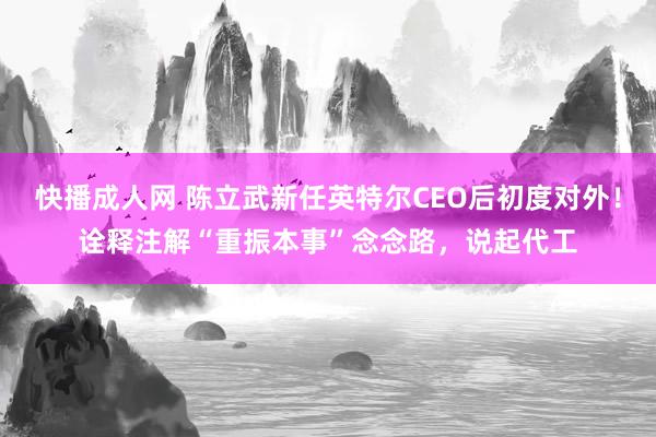快播成人网 陈立武新任英特尔CEO后初度对外！诠释注解“重振本事”念念路，说起代工