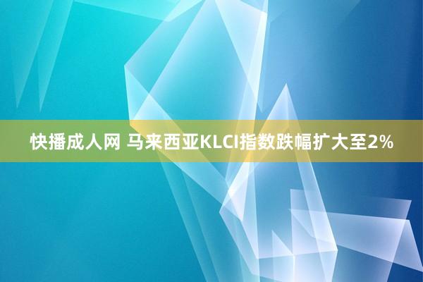 快播成人网 马来西亚KLCI指数跌幅扩大至2%